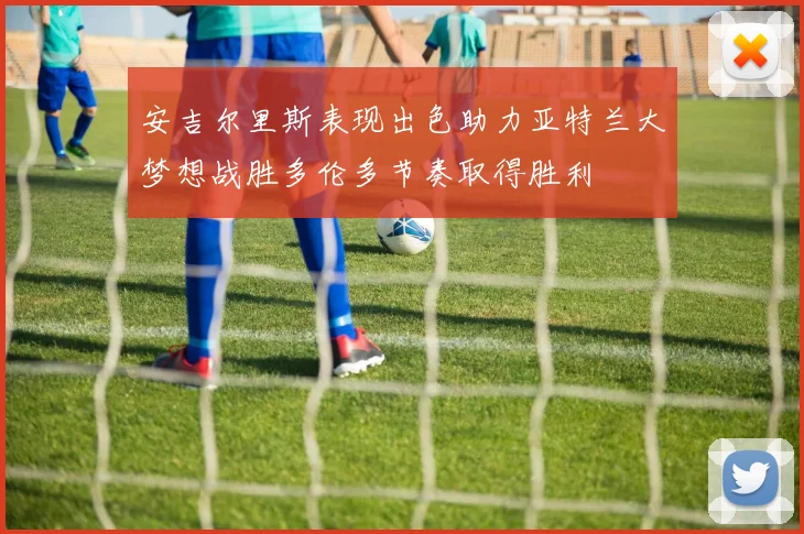 安吉尔里斯表现出色助力亚特兰大梦想战胜多伦多节奏取得胜利