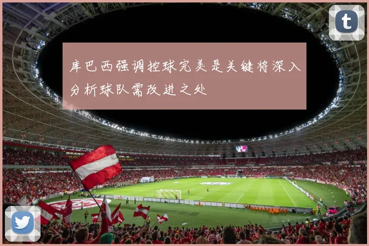 库巴西强调控球完美是关键将深入分析球队需改进之处