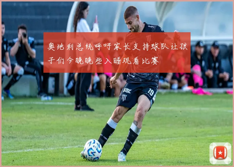 奥地利总统呼吁家长支持球队让孩子们今晚晚些入睡观看比赛